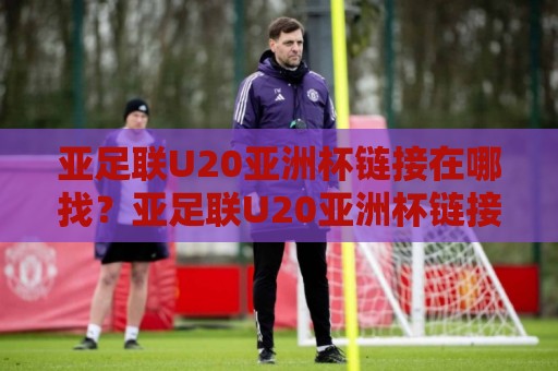 亚足联U20亚洲杯链接在哪找？亚足联U20亚洲杯链接+官方赛程入口与观赛渠道全梳理【亚足联U20亚洲杯链接】🕑线上十大最稳进球网全场回放投屏赛程投注录像回放策略