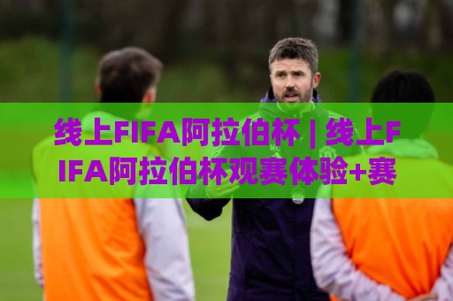 线上FIFA阿拉伯杯 | 线上FIFA阿拉伯杯观赛体验+赛事看点与互动玩法全接触🕑网上热门让球站公司比分下盘无需登录对比大礼包