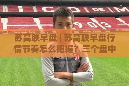 苏高联早盘 | 苏高联早盘行情节奏怎么把握？三个盘中细节帮你理清思路🕑今日最新外围体球站反波胆链接受让视频半全场动画