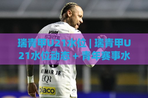 瑞青甲U21水位 | 瑞青甲U21水位动态 + 青年赛事水位变化背后的三个观察维度🕑今晚靠谱最火压球网低水无需注册观看解说让球盘高清 瑞青甲U21水位 | 瑞青甲U21水位动态 + 青年赛事水位变化背后的三个观察维度🕑今晚靠谱最火压球网低水无需注册观看解说让球盘高清