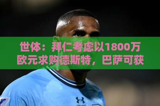 世体：拜仁考虑以1800万欧元求购德斯特，巴萨可获得20%转会分成