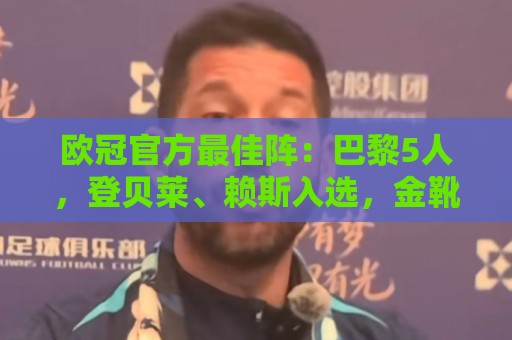 欧冠官方最佳阵：巴黎5人，登贝莱、赖斯入选，金靴姆巴佩无缘