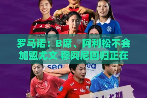 罗马诺：B席、阿利松不会加盟尤文 穆阿尼回归正在谈判中