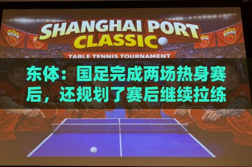 东体：国足完成两场热身赛后，还规划了赛后继续拉练集训