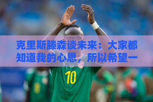 克里斯滕森谈未来：大家都知道我的心思，所以希望一切很快能落实