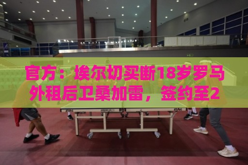 官方：埃尔切买断18岁罗马外租后卫桑加雷，签约至2031年