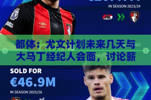 都体：尤文计划未来几天与大马丁经纪人会面，讨论薪资问题