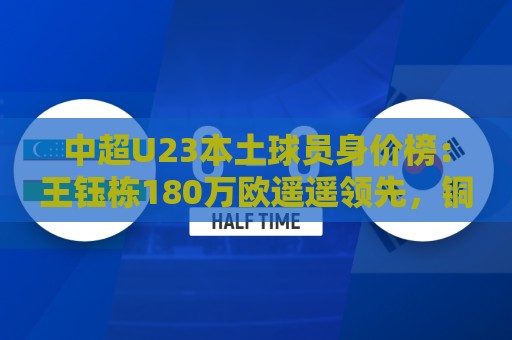 中超U23本土球员身价榜：王钰栋180万欧遥遥领先，铜梁龙三人
