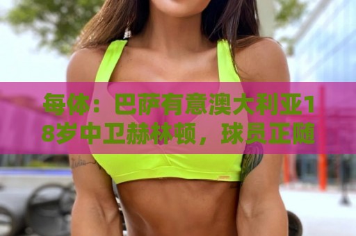 每体：巴萨有意澳大利亚18岁中卫赫林顿，球员正随队参加世界杯