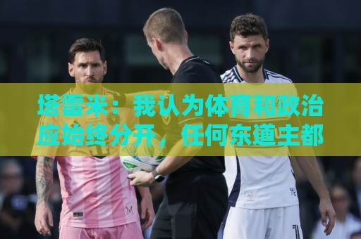 塔雷米：我认为体育和政治应始终分开，任何东道主都必须履行职责