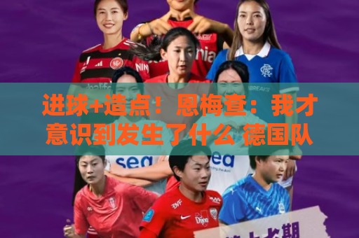 进球+造点！恩梅查：我才意识到发生了什么 德国队希望一场一场来