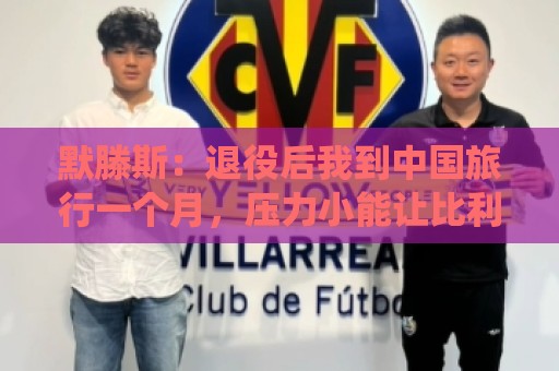 默滕斯：退役后我到中国旅行一个月，压力小能让比利时踢好世界杯